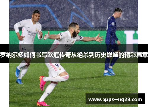 罗纳尔多如何书写欧冠传奇从绝杀到历史巅峰的精彩篇章