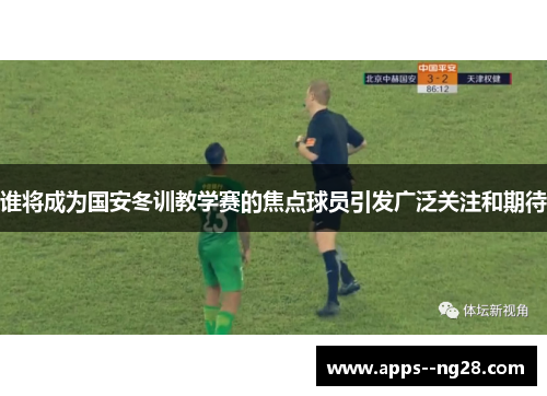 谁将成为国安冬训教学赛的焦点球员引发广泛关注和期待