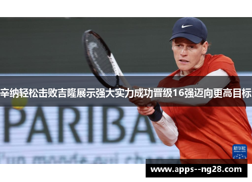辛纳轻松击败吉隆展示强大实力成功晋级16强迈向更高目标