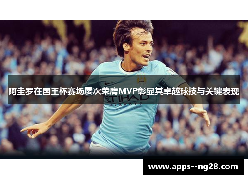 阿圭罗在国王杯赛场屡次荣膺MVP彰显其卓越球技与关键表现