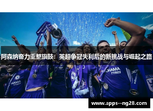 阿森纳奋力重整旗鼓：英超争冠失利后的新挑战与崛起之路
