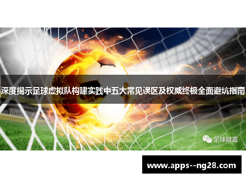 深度揭示足球虚拟队构建实践中五大常见误区及权威终极全面避坑指南 深度揭示足球虚拟队构建实践中五大常见误区及权威终极全面避坑指南