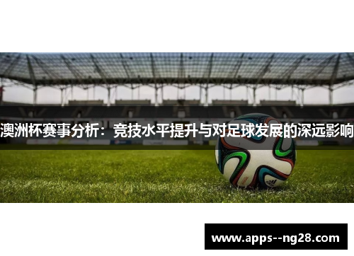 澳洲杯赛事分析:竞技水平提升与对足球发展的深远影响 澳洲杯赛事分析:竞技水平提升与对足球发展的深远影响