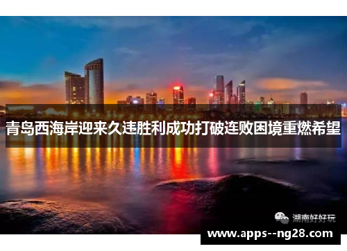 青岛西海岸迎来久违胜利成功打破连败困境重燃希望