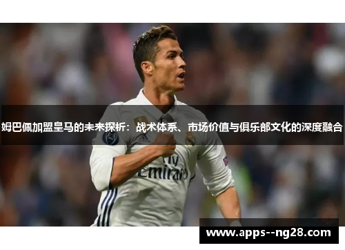 姆巴佩加盟皇马的未来探析：战术体系、市场价值与俱乐部文化的深度融合