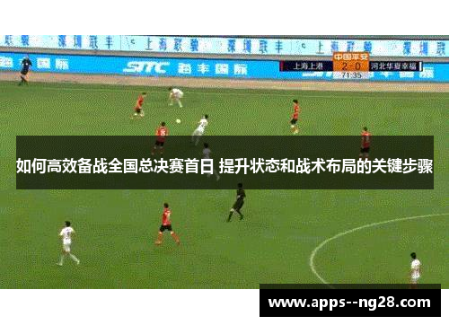 如何高效备战全国总决赛首日 提升状态和战术布局的关键步骤