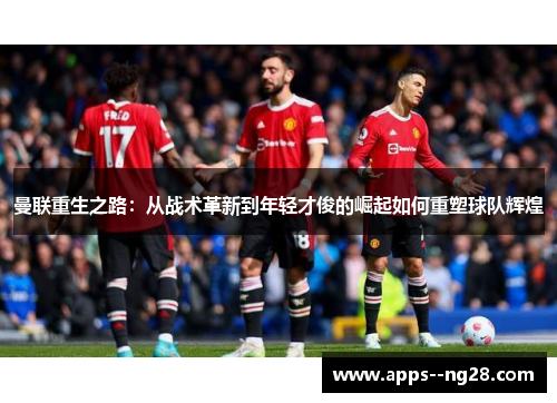 曼联重生之路：从战术革新到年轻才俊的崛起如何重塑球队辉煌