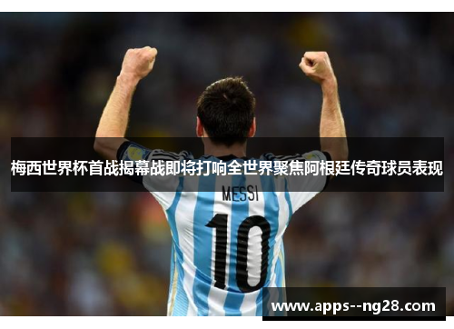 梅西世界杯首战揭幕战即将打响全世界聚焦阿根廷传奇球员表现 梅西世界杯首战揭幕战即将打响全世界聚焦阿根廷传奇球员表现