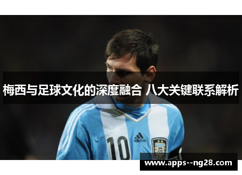 梅西与足球文化的深度融合 八大关键联系解析