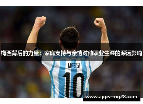 梅西背后的力量：家庭支持与亲情对他职业生涯的深远影响