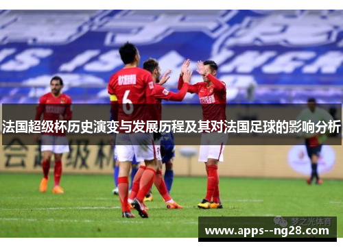法国超级杯历史演变与发展历程及其对法国足球的影响分析