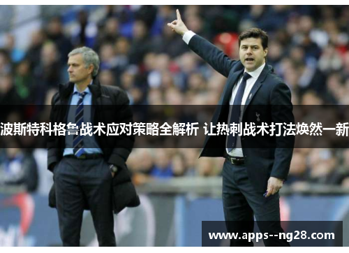 波斯特科格鲁战术应对策略全解析 让热刺战术打法焕然一新