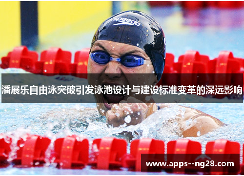 潘展乐自由泳突破引发泳池设计与建设标准变革的深远影响