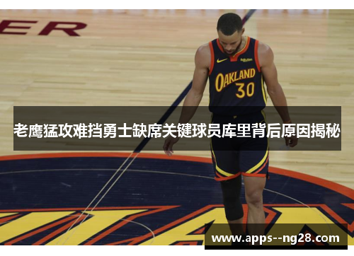 老鹰猛攻难挡勇士缺席关键球员库里背后原因揭秘