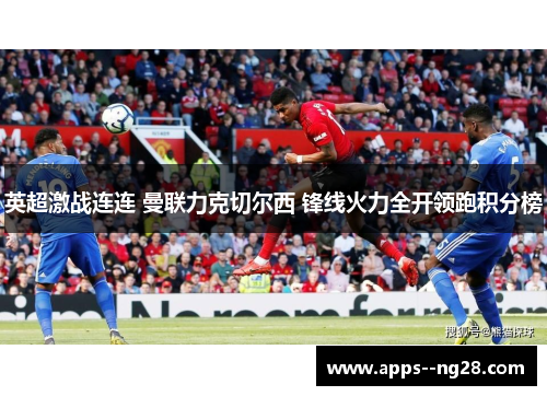 英超激战连连 曼联力克切尔西 锋线火力全开领跑积分榜