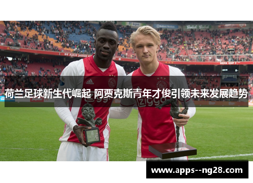 荷兰足球新生代崛起 阿贾克斯青年才俊引领未来发展趋势