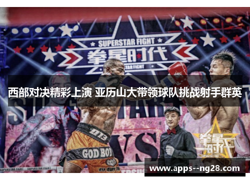 西部对决精彩上演 亚历山大带领球队挑战射手群英