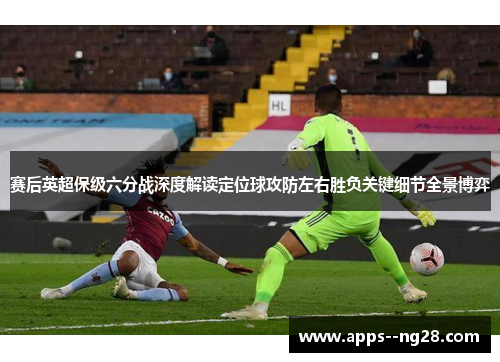 赛后英超保级六分战深度解读定位球攻防左右胜负关键细节全景博弈