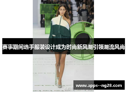 赛事期间选手服装设计成为时尚新风潮引领潮流风尚