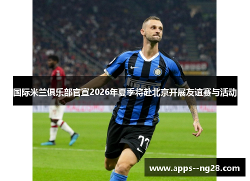 国际米兰俱乐部官宣2026年夏季将赴北京开展友谊赛与活动