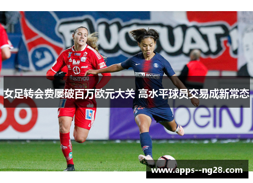 女足转会费屡破百万欧元大关 高水平球员交易成新常态