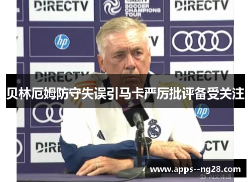 贝林厄姆防守失误引马卡严厉批评备受关注