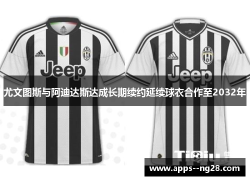 尤文图斯与阿迪达斯达成长期续约延续球衣合作至2032年
