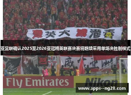 亚足联确认2025至2026亚冠精英联赛决赛将继续采用单场决胜制模式